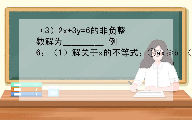 （3）2x+3y=6的非负整数解为_________ 例6：（1）解关于x的不等式：①ax≥b,（a>0）；②(2+b)x0）；②(2+b)x