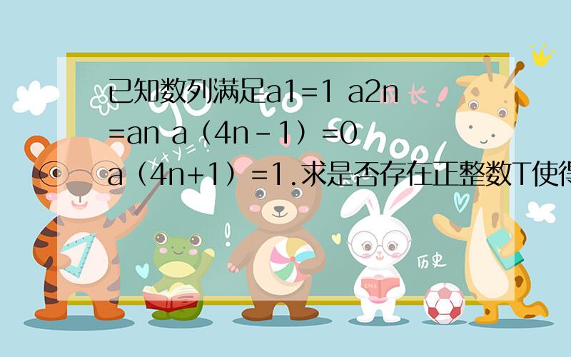 已知数列满足a1=1 a2n=an a（4n-1）=0 a（4n+1）=1.求是否存在正整数T使得对任意n属于N+有a（n+T）=an已知数列an满足a1=1 a2n=an a（4n-1）=0 a（4n+1）=1.求是否存在正整数T使得对任意正整数n有a（n+T）=an?