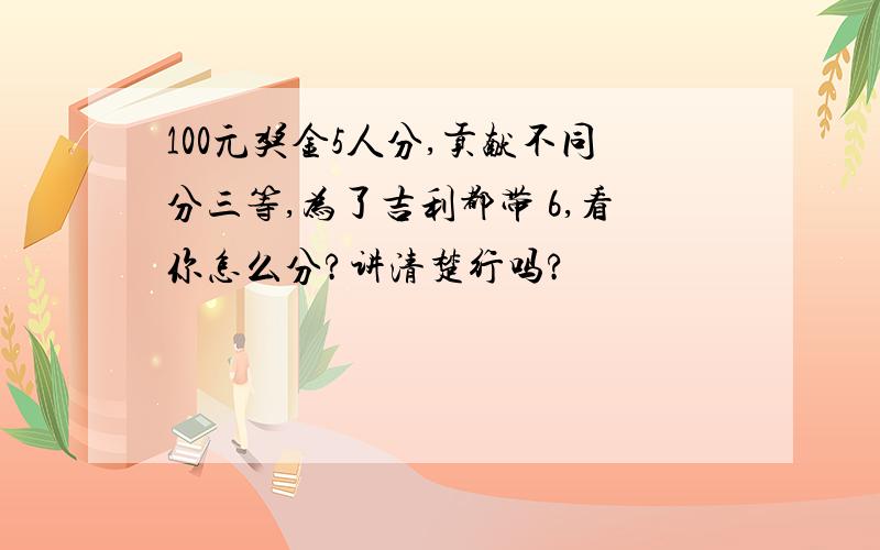 100元奖金5人分,贡献不同分三等,为了吉利都带 6,看你怎么分?讲清楚行吗?