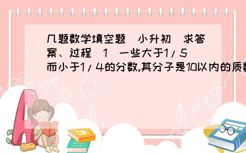 几题数学填空题（小升初）求答案、过程（1）一些大于1/5而小于1/4的分数,其分子是10以内的质数,分母是两位数的质数,请你写出所有这样的分数（ ）.（2）直线上有四个点,A点的右侧有3个点,