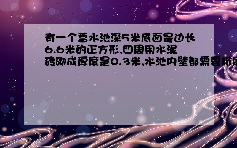 有一个蓄水池深5米底面是边长6.6米的正方形,四周用水泥砖砌成厚度是0.3米,水池内壁都需要粉刷,粉刷部分面积是多少?这个水池能蓄水多少立方米?