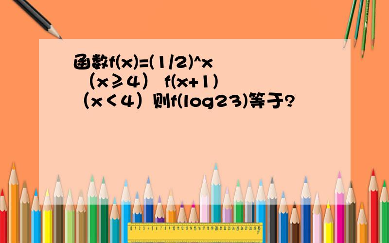 函数f(x)=(1/2)^x （x≥4） f(x+1) （x＜4）则f(log23)等于?