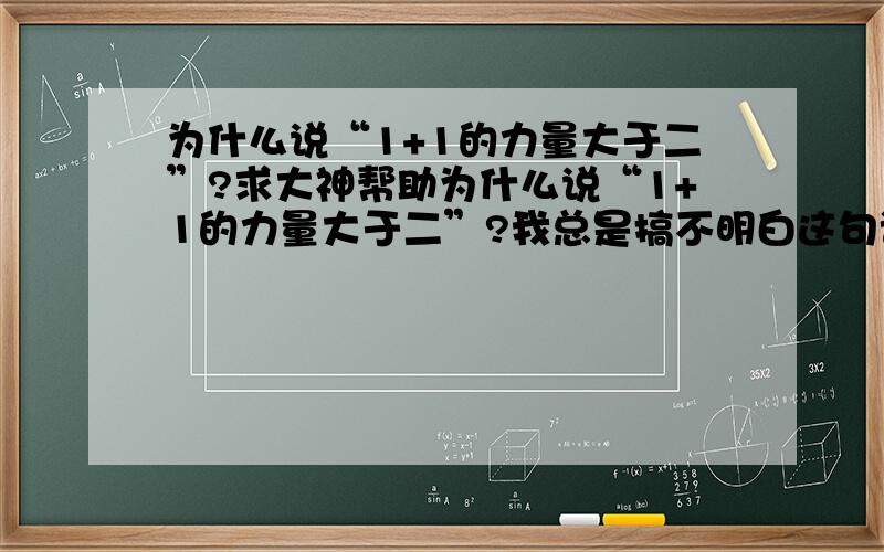 为什么说“1+1的力量大于二”?求大神帮助为什么说“1+1的力量大于二”?我总是搞不明白这句话啊,但好像又经常听说啊.