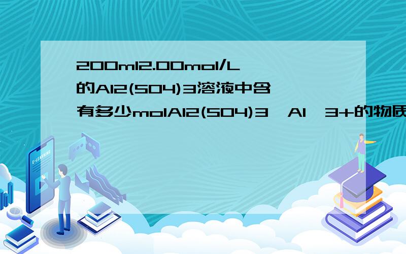 200ml2.00mol/L的AI2(SO4)3溶液中含有多少molAl2(SO4)3,Al'3+的物质的量浓度为多少?SO4'2-的物质的量浓度为多少?含Al'3+的物质的量为多少?质量为多少?