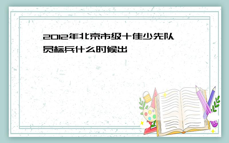 2012年北京市级十佳少先队员标兵什么时候出