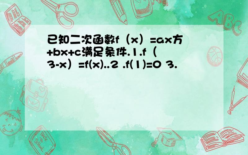 已知二次函数f（x）=ax方+bx+c满足条件.1.f（3-x）=f(x)..2 .f(1)=0 3.