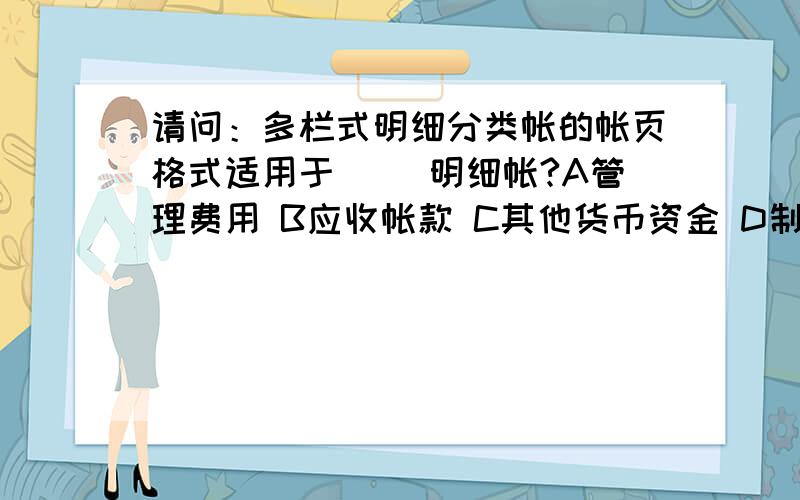 请问：多栏式明细分类帐的帐页格式适用于（ ）明细帐?A管理费用 B应收帐款 C其他货币资金 D制造费