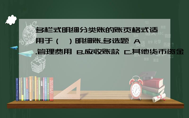 多栏式明细分类账的账页格式适用于（ ）明细账.多选题 A.管理费用 B.应收账款 C.其他货币资金 D.制造费用