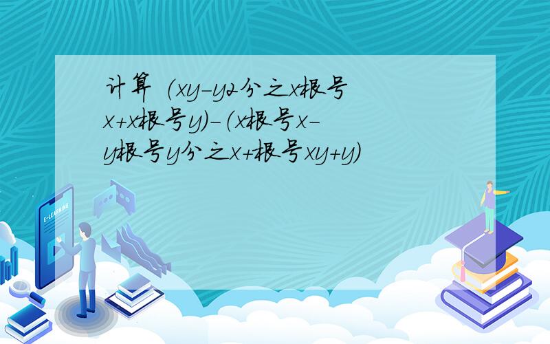 计算 （xy-y2分之x根号x+x根号y）-（x根号x-y根号y分之x+根号xy+y）