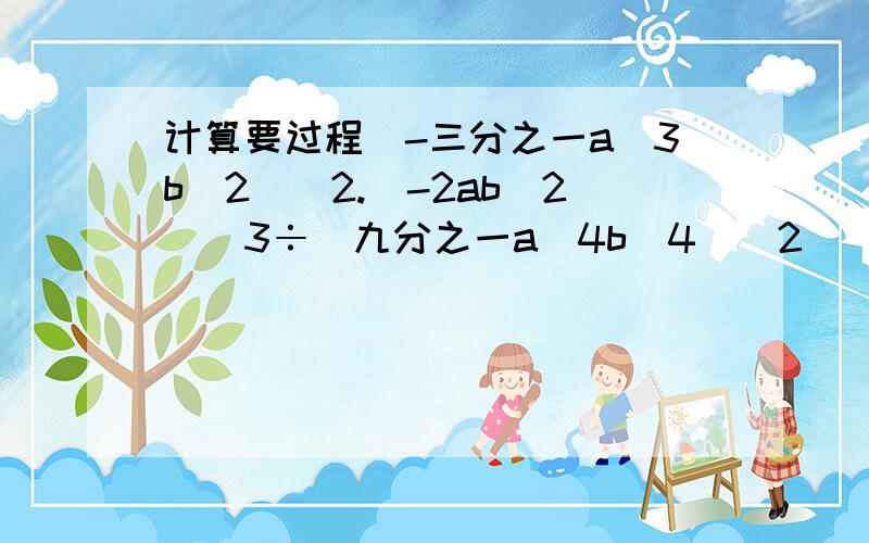 计算要过程(-三分之一a^3b^2)^2.(-2ab^2)^3÷(九分之一a^4b^4)^2