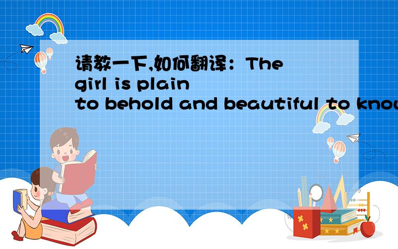 请教一下,如何翻译：The girl is plain to behold and beautiful to know