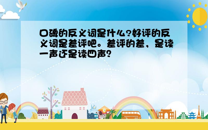 口碑的反义词是什么?好评的反义词是差评吧。差评的差，是读一声还是读四声？