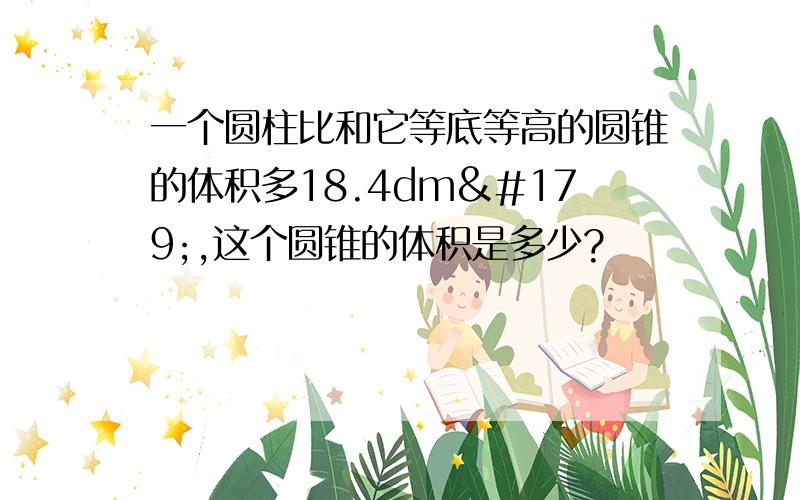 一个圆柱比和它等底等高的圆锥的体积多18.4dm³,这个圆锥的体积是多少?