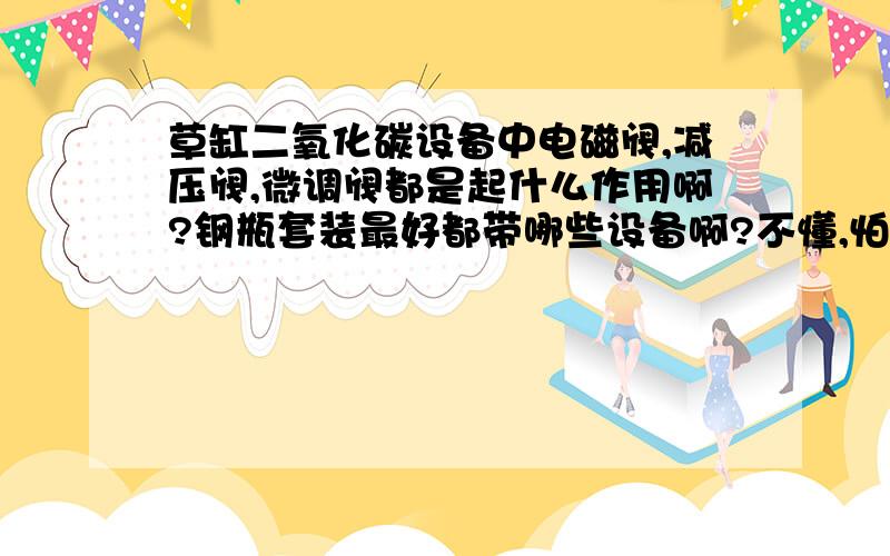 草缸二氧化碳设备中电磁阀,减压阀,微调阀都是起什么作用啊?钢瓶套装最好都带哪些设备啊?不懂,怕买套装时被骗少设备