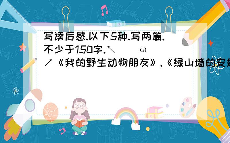 写读后感.以下5种.写两篇.不少于150字.↖(^ω^)↗《我的野生动物朋友》,《绿山墙的安妮》,《你也当发明家》,《蓝色的海豚岛》一定帮我啊.还有不懂可以的问我,加我：1484073099!那个改一下,是