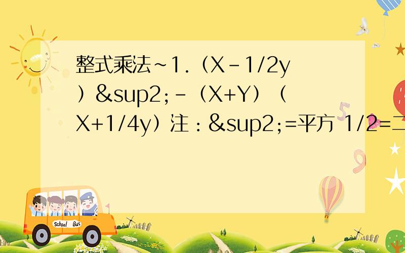 整式乘法~1.（X-1/2y）²-（X+Y）（X+1/4y）注：²=平方 1/2=二分之一 1/4=四分之一2.a的四次方-（1-a）（1+a）（1+a²）