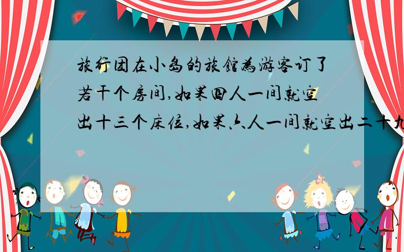 旅行团在小岛的旅馆为游客订了若干个房间,如果四人一间就空出十三个床位,如果六人一间就空出二十九个床位,这次到小岛探秘的一共多少人