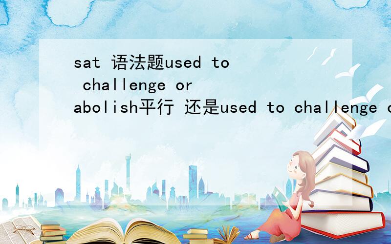 sat 语法题used to challenge or abolish平行 还是used to challenge or to abolish平行?为什么我觉得是第二个,但是答案是第一个