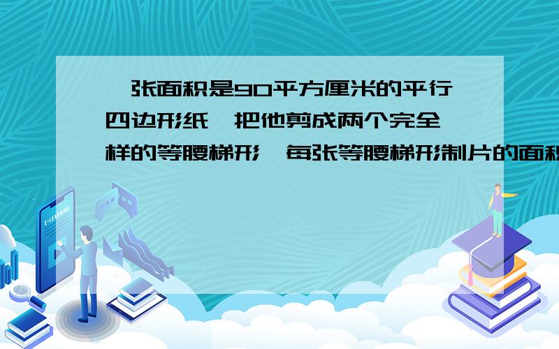 一张面积是90平方厘米的平行四边形纸,把他剪成两个完全一样的等腰梯形,每张等腰梯形制片的面积是（）帮帮忙!