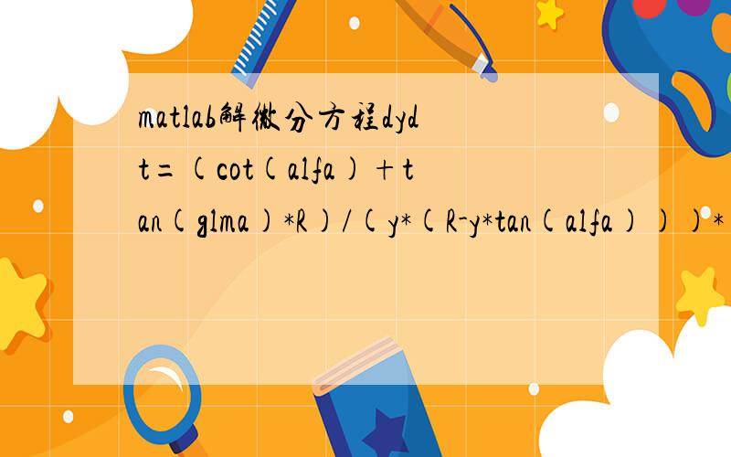 matlab解微分方程dydt=(cot(alfa)+tan(glma)*R)/(y*(R-y*tan(alfa)))*(K_ab*K*((P_a^(n-1))/(P_t^n))*Vc*y*sigma+K_ad*exp(a*T)*Vc*sigma+K_di*sqrt(Vc*y)*exp(-K_Q/(T+273)));alfa=15*pi/180;glma=15*pi/180;R=0.8;K_ab=0.0295;K_ad=1.4761E-14;a=9.0313E-4;K_di=