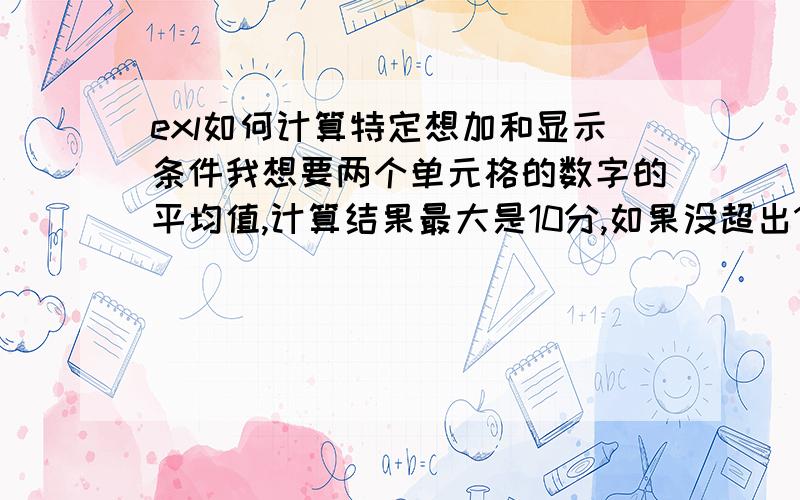 exl如何计算特定想加和显示条件我想要两个单元格的数字的平均值,计算结果最大是10分,如果没超出10就显示出来,例如A1 B112 10 =IF((A1+B1)/2>10,