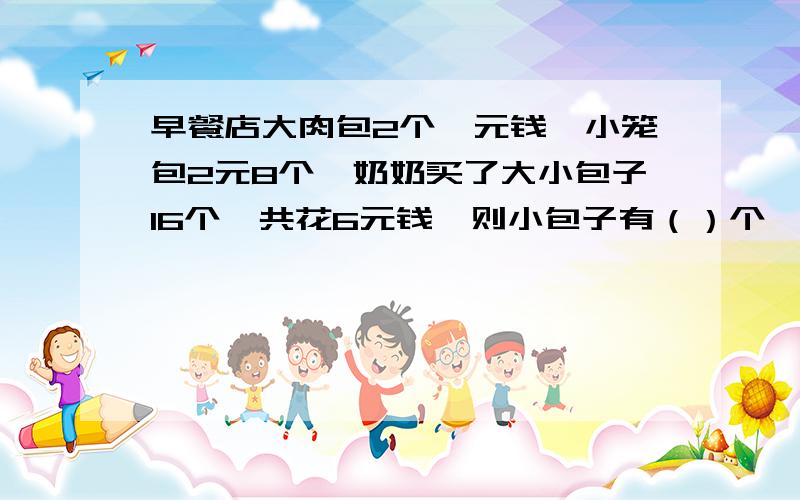 早餐店大肉包2个一元钱,小笼包2元8个,奶奶买了大小包子16个,共花6元钱,则小包子有（）个,大包子（）个.