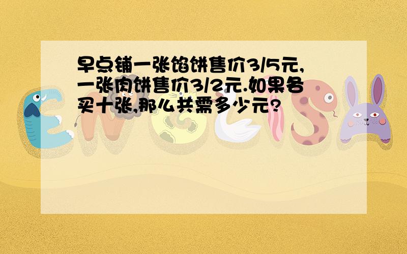 早点铺一张馅饼售价3/5元,一张肉饼售价3/2元.如果各买十张,那么共需多少元?