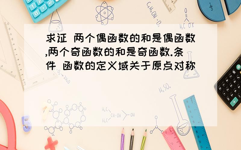 求证 两个偶函数的和是偶函数,两个奇函数的和是奇函数.条件 函数的定义域关于原点对称