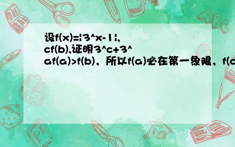 设f(x)=|3^x-1|,cf(b),证明3^c+3^af(a)>f(b)，所以f(a)必在第一象限，f(c)必在第二象限且/3^c-1/大于3^a-1大于0，但对于函数f(x)=3^x-1来说3^c-1小于0小于3^a-1所以（3^c-1）+（3^a-1）小于0即3^c+3^a小于2 （你要