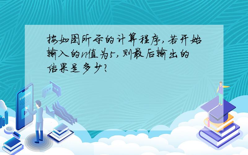 按如图所示的计算程序,若开始输入的n值为5,则最后输出的结果是多少?