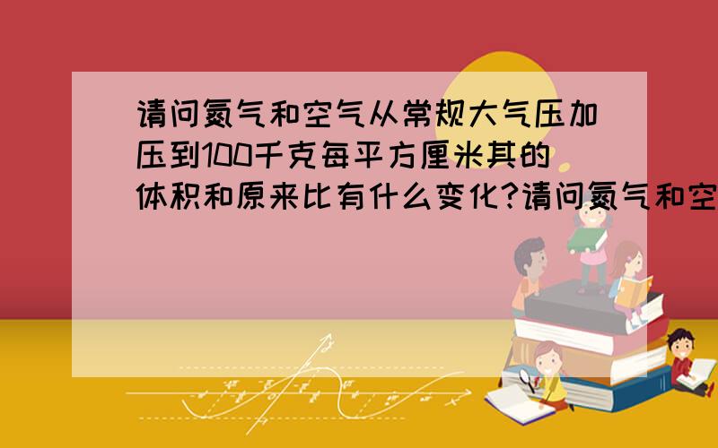 请问氮气和空气从常规大气压加压到100千克每平方厘米其的体积和原来比有什么变化?请问氮气和空气从常规大气压下加压到100千克每平方厘米、150千克每平方厘米、200千克每平方厘米.它的