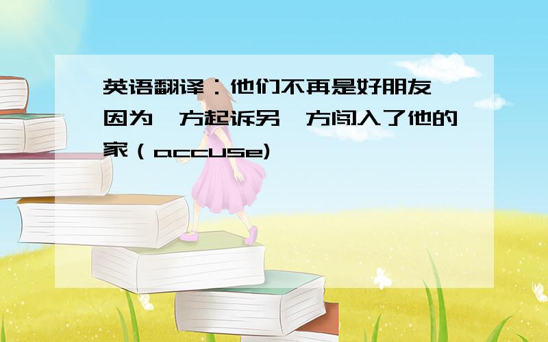 英语翻译：他们不再是好朋友,因为一方起诉另一方闯入了他的家（accuse)