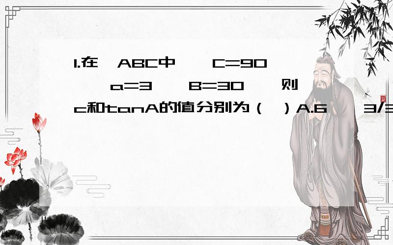 1.在△ABC中,∠C=90°,a=3,∠B=30°,则c和tanA的值分别为（ ）A.6,√3/3 B.6,√3C.2√3,√3/3D.2√3,√32.在菱形ABCD中,对角线AC=5,BD=12,∠ABD=α,则下列结论正确的是（ ）A.sinα=12/13B.cosα=5/13C.tanα=12/5D.cotα=12/5