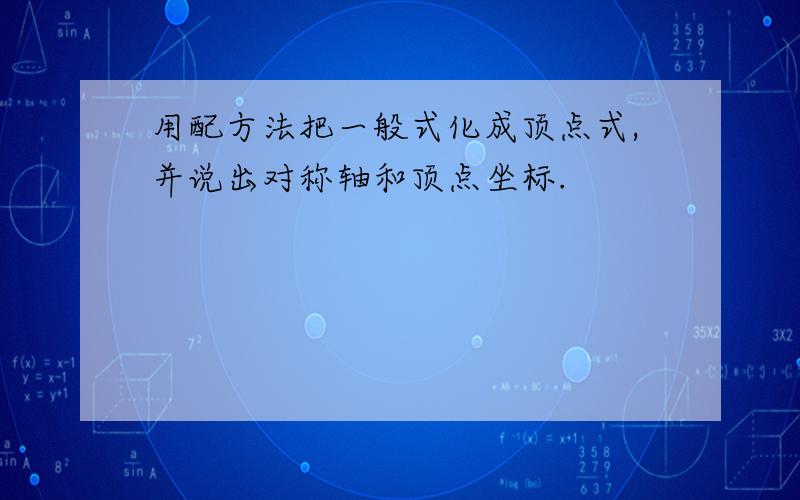 用配方法把一般式化成顶点式,并说出对称轴和顶点坐标.