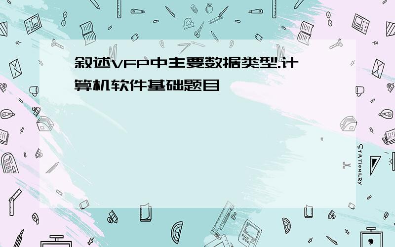 叙述VFP中主要数据类型.计算机软件基础题目