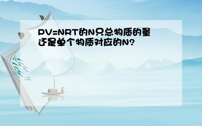 PV=NRT的N只总物质的量还是单个物质对应的N?