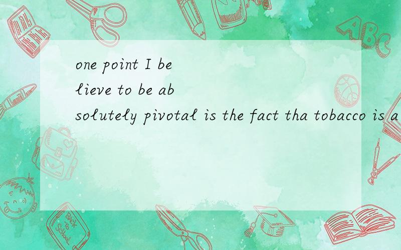 one point I believe to be absolutely pivotal is the fact tha tobacco is a drug.请问为什么是to be?不用is仅仅是为了避免和后面的is重复吗?to be表示未实现的吧,这样说感觉好怪……