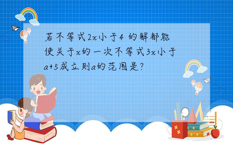 若不等式2x小于4 的解都能使关于x的一次不等式3x小于a+5成立则a的范围是?