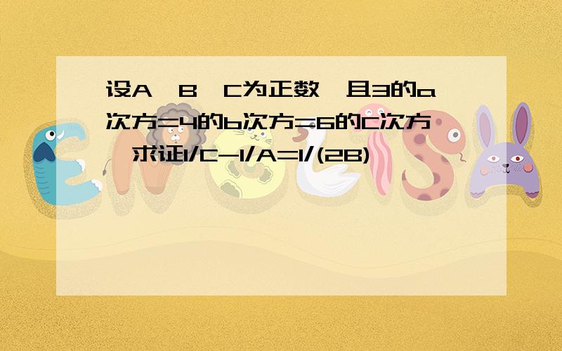 设A,B,C为正数,且3的a次方=4的b次方=6的C次方,求证1/C-1/A=1/(2B)