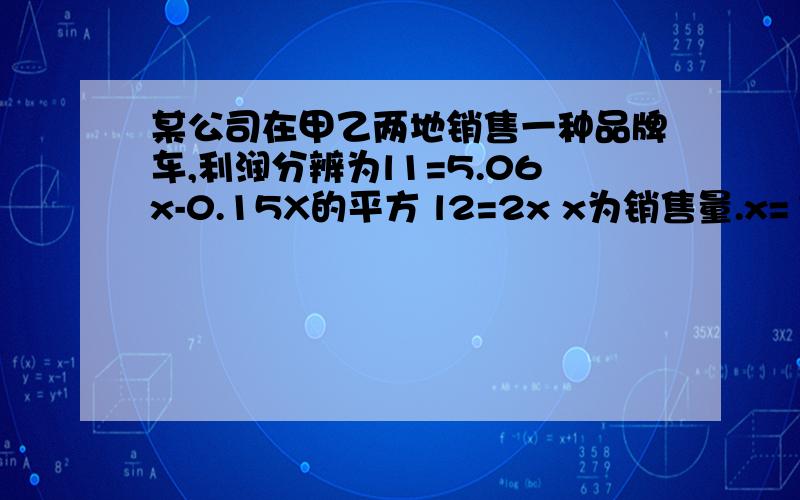 某公司在甲乙两地销售一种品牌车,利润分辨为l1=5.06x-0.15X的平方 l2=2x x为销售量.x=15时,最大利润为多少