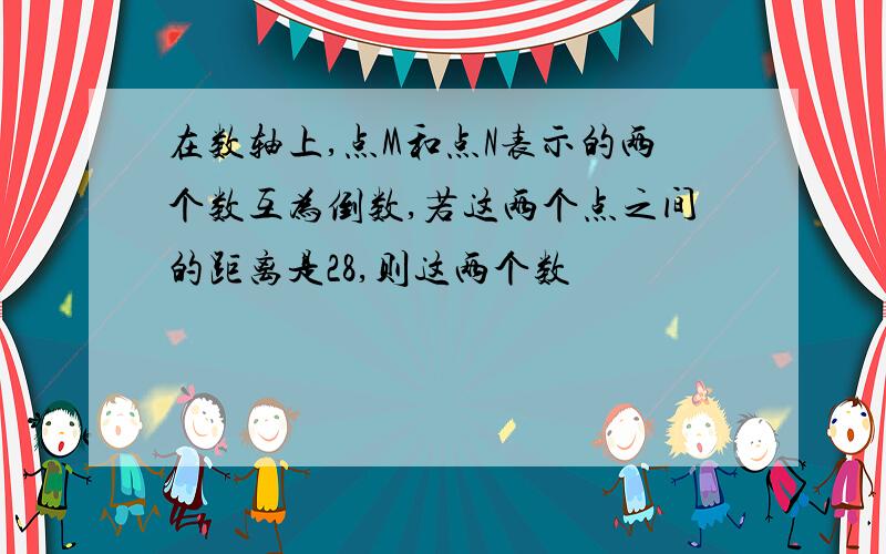 在数轴上,点M和点N表示的两个数互为倒数,若这两个点之间的距离是28,则这两个数