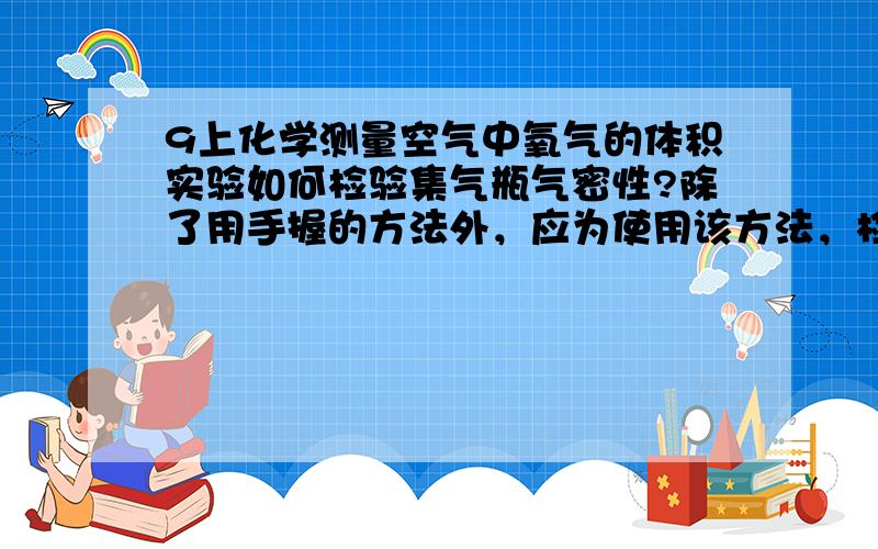 9上化学测量空气中氧气的体积实验如何检验集气瓶气密性?除了用手握的方法外，应为使用该方法，检查完了之后，可以确定该装置气密性良好，但是使该装置内的空气受热逸出，那么就会