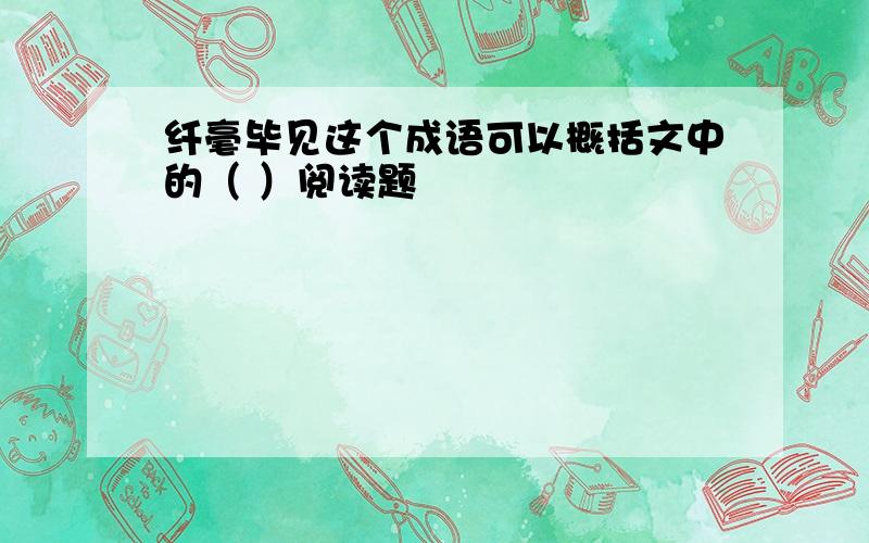 纤毫毕见这个成语可以概括文中的（ ）阅读题