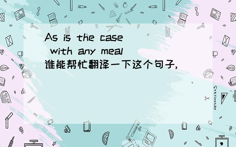 As is the case with any meal谁能帮忙翻译一下这个句子,