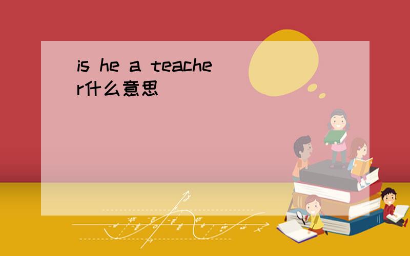 is he a teacher什么意思