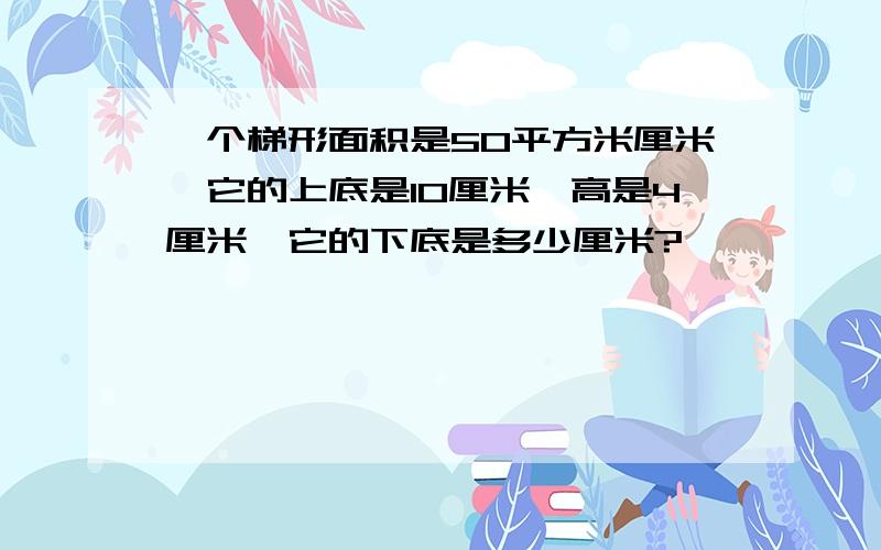 一个梯形面积是50平方米厘米,它的上底是10厘米,高是4厘米,它的下底是多少厘米?