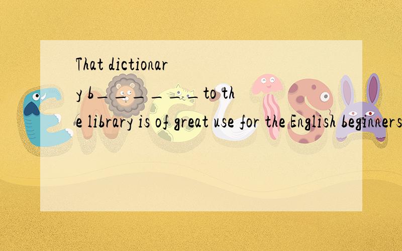 That dictionary b______to the library is of great use for the English beginners.为什么是belonging而不是belongs呢?