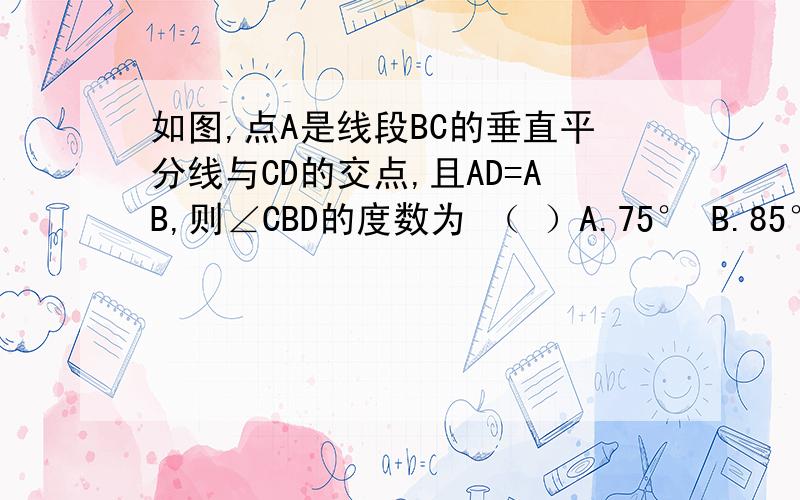 如图,点A是线段BC的垂直平分线与CD的交点,且AD=AB,则∠CBD的度数为 （ ）A.75° B.85° C.90° D.95°