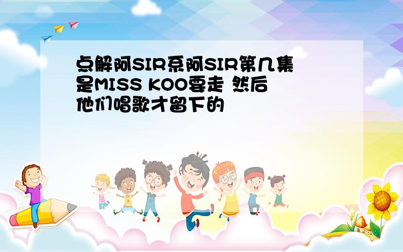 点解阿SIR系阿SIR第几集是MISS KOO要走 然后他们唱歌才留下的