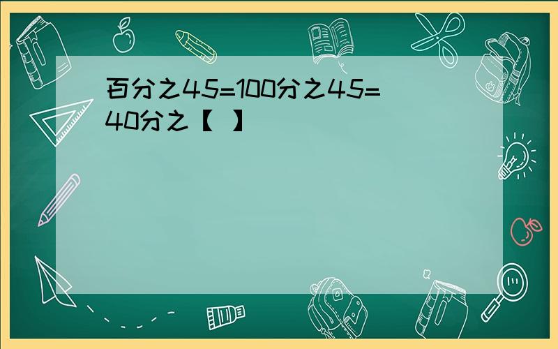 百分之45=100分之45=40分之【 】